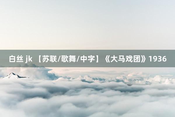 白丝 jk 【苏联/歌舞/中字】《大马戏团》1936