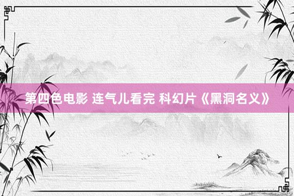 第四色电影 连气儿看完 科幻片《黑洞名义》