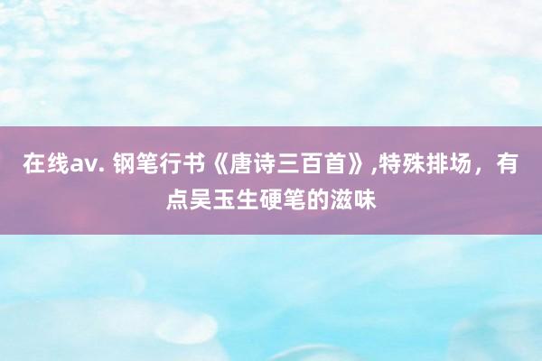 在线av. 钢笔行书《唐诗三百首》，特殊排场，有点吴玉生硬笔的滋味