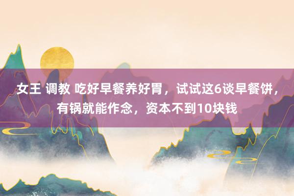 女王 调教 吃好早餐养好胃，试试这6谈早餐饼，有锅就能作念，资本不到10块钱