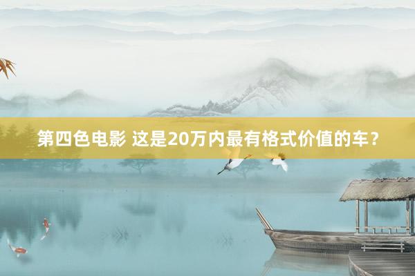 第四色电影 这是20万内最有格式价值的车？
